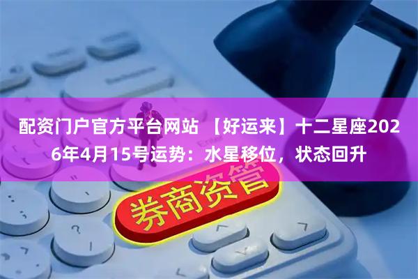 配资门户官方平台网站 【好运来】十二星座2026年4月15号运势：水星移位，状态回升