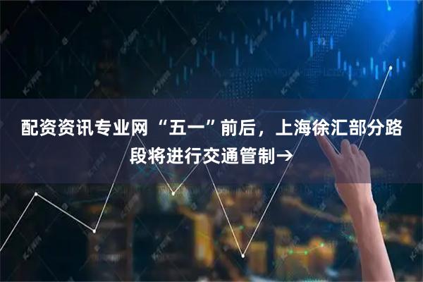 配资资讯专业网 “五一”前后，上海徐汇部分路段将进行交通管制→