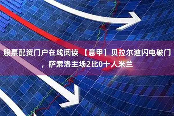 股票配资门户在线阅读 【意甲】贝拉尔迪闪电破门，萨索洛主场2比0十人米兰