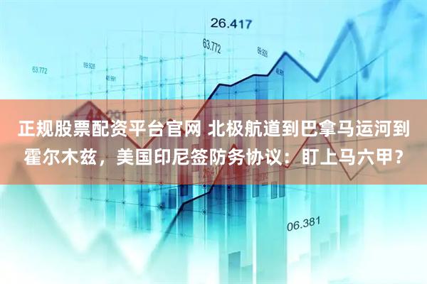 正规股票配资平台官网 北极航道到巴拿马运河到霍尔木兹，美国印尼签防务协议：盯上马六甲？